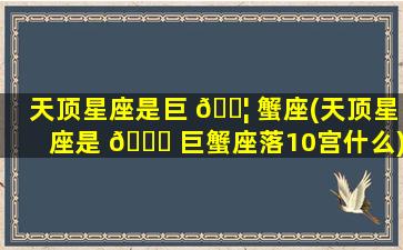 天顶星座是巨 🐦 蟹座(天顶星座是 🐛 巨蟹座落10宫什么)
